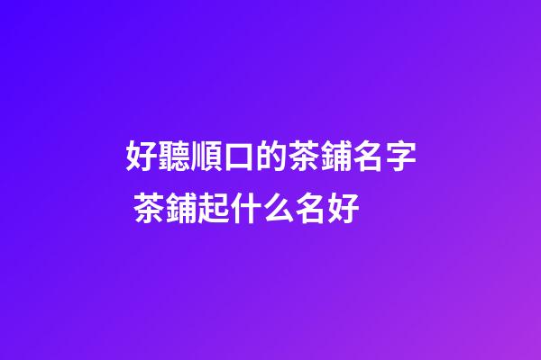 好聽順口的茶鋪名字 茶鋪起什么名好-第1張-公司起名-玄機派